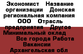 Экономист › Название организации ­ Донская региональная компания, ООО › Отрасль предприятия ­ Другое › Минимальный оклад ­ 23 000 - Все города Работа » Вакансии   . Архангельская обл.,Северодвинск г.